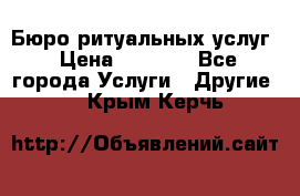 Бюро ритуальных услуг › Цена ­ 3 000 - Все города Услуги » Другие   . Крым,Керчь